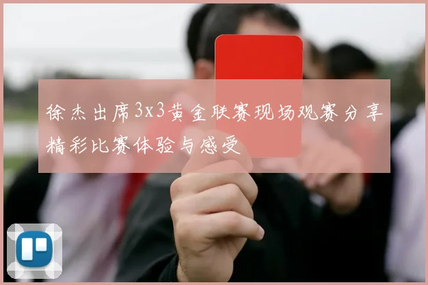 徐杰出席3x3黄金联赛现场观赛分享精彩比赛体验与感受