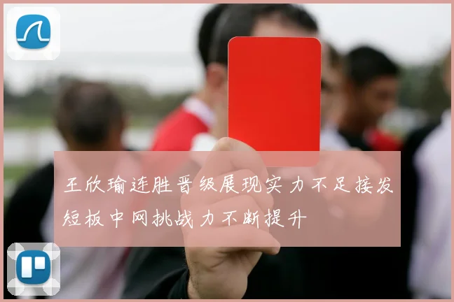王欣瑜连胜晋级展现实力不足接发短板中网挑战力不断提升