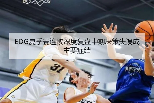 EDG夏季赛连败深度复盘中期决策失误成主要症结