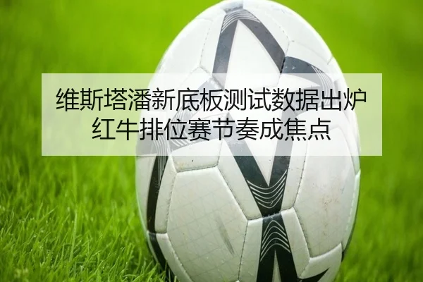 维斯塔潘新底板测试数据出炉 红牛排位赛节奏成焦点