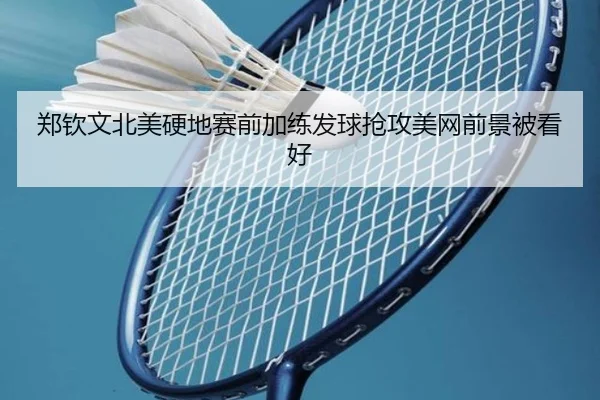 郑钦文北美硬地赛前加练发球抢攻美网前景被看好